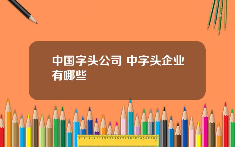 中国字头公司 中字头企业有哪些